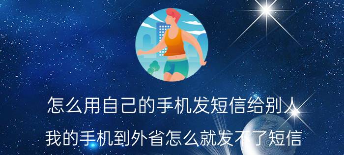 怎么用自己的手机发短信给别人 我的手机到外省怎么就发不了短信？